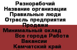 Разнорабочий › Название организации ­ Правильные люди › Отрасль предприятия ­ Продажи › Минимальный оклад ­ 30 000 - Все города Работа » Вакансии   . Камчатский край,Петропавловск-Камчатский г.